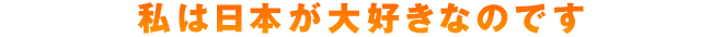 私は日本が大好きなのです