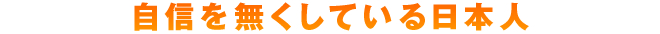 自信を無くしている日本人