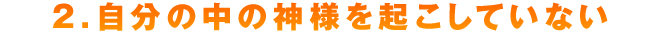 ２．自分の中の神様を起こしていない