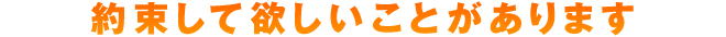 約束して欲しいことがあります