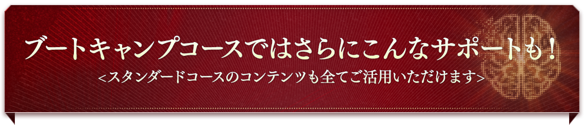 ブートキャンプコースではさらにこんなサポートも！<スタンダードコースのコンテンツも全てご活用いただけます>
