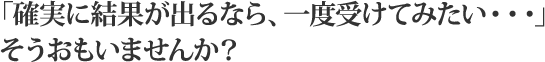 「確実に結果が出るなら、一度受けてみたい・・・」そうおもいませんか？