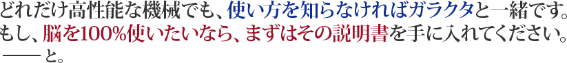 どれだけ高性能な機械でも、使い方を知らなければガラクタと一緒です。もし、脳を100%使いたいなら、まずはその説明書を手に入れてください。――と。