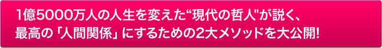 1億5000万人の人生を変えた現代の哲人が説く、最高の「人間関係」にするための2大メソッドを大公開!