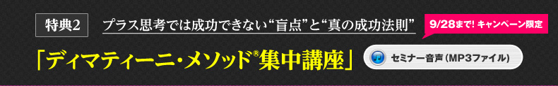 特典2 プラス思考では成功できない盲点と真の成功法則「ディマティーニ・メソッド集中講座」