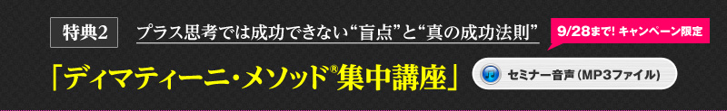 特典2 プラス思考では成功できない盲点と真の成功法則「ディマティーニ・メソッド集中講座」