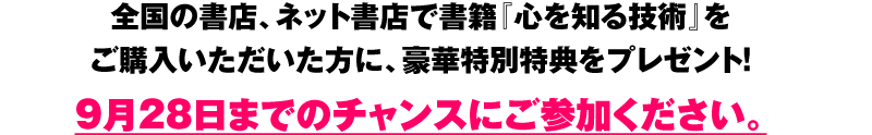 全国の書店、ネット書店で書籍『心を知る技術』をご購入いただいた方に、豪華特別特典をプレゼント！9月25日までのチャンスにご参加ください。