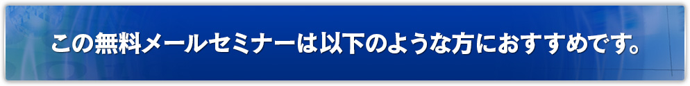 この無料メールセミナーは以下のような方におすすめです。