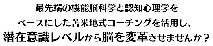 最先端の機能脳科学と認知心理学をベースにした苫米地式コーチングを活用し、潜在意識レベルから脳を変革させませんか？