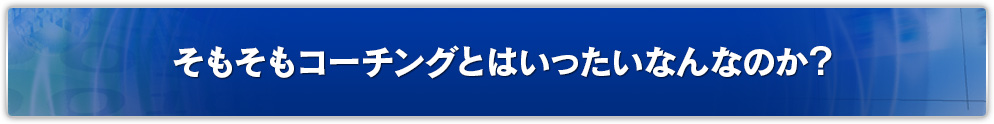 そもそもコーチングとはいったいなんなのか？