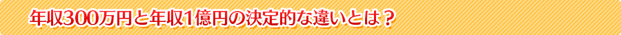 年収300万円と年収1億円の決定的な違いとは？