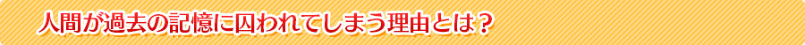 人間が過去の記憶に囚われてしまう理由とは？