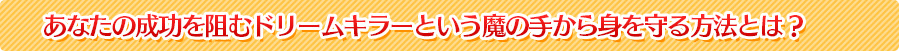 あなたの成功を阻むドリームキラーという魔の手から身を守る方法とは？