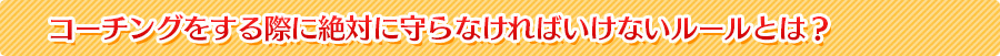 コーチングをする際に絶対に守らなければいけないルールとは？