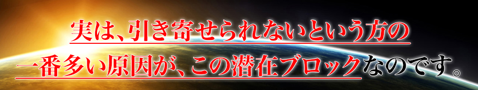 実は、引き寄せられないという方の一番多い原因が、この潜在ブロックなのです。