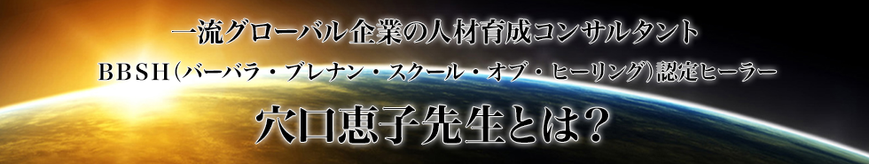 一流グローバル企業の人材育成コンサルタントＢＢＳＨ（バーバラ・ブレナンスクールヒーリング）認定ヒーラー穴口恵子先生とは？