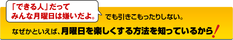 「できる人」だってみんな月曜日は嫌いだよ。でも引きこもったりしない。なぜかといえば、月曜日を楽しくする方法を知っているから！