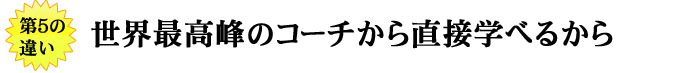 世界最高峰コーチから直接学べるから