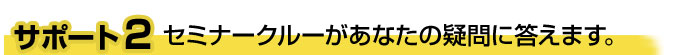 サポート2　セミナークルーがあなたの疑問に答えます。